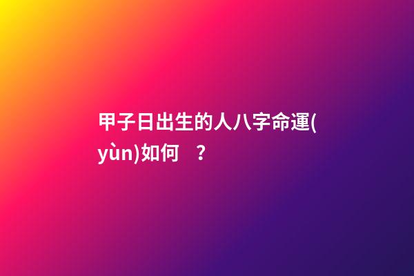 甲子日出生的人八字命運(yùn)如何？